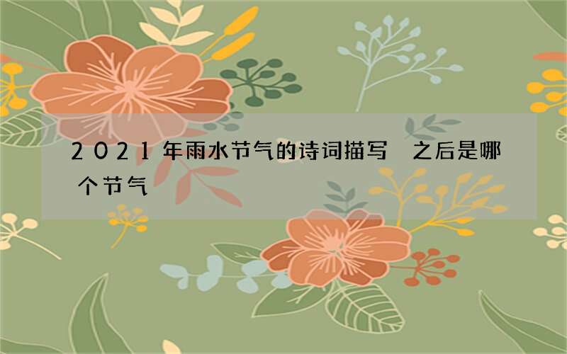 2021年雨水节气的诗词描写 之后是哪个节气